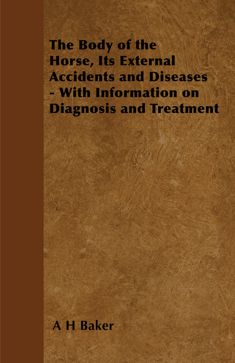 Body of the Horse, Its External Accidents and Diseases - With Information on Diagnosis and Treatment -  A. H. Baker