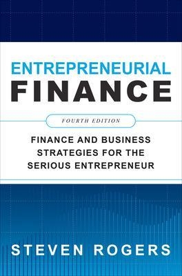 Entrepreneurial Finance, Fourth Edition: Finance and Business Strategies for the Serious Entrepreneur - Steven Rogers