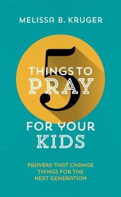 5 Things to Pray for Your Kids - Melissa B. Kruger