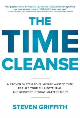 The Time Cleanse: A Proven System to Eliminate Wasted Time, Realize Your Full Potential, and Reinvest in What Matters Most - Steven Griffith