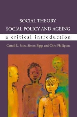 Social Theory, Social Policy and Ageing: A Critical Introduction - Simon Biggs, Caroll Estes, Chris Phillipson