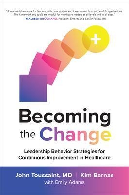 Becoming the Change: Leadership Behavior Strategies for Continuous Improvement in Healthcare - John Toussaint, Kim Barnas