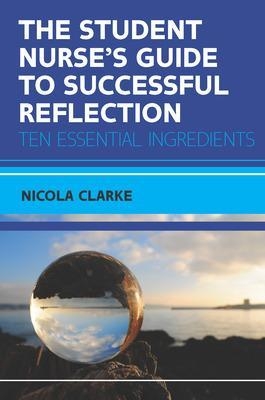 The Student Nurse's Guide to Successful Reflection:Ten Essential Ingredients - Nicola Clarke