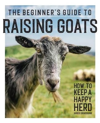 The Beginner's Guide to Raising Goats - Amber Bradshaw