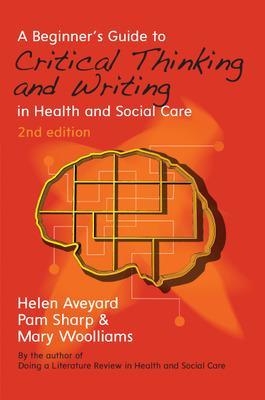 A Beginner's Guide to Critical Thinking and Writing in Health and Social Care - Helen Aveyard, Pam Sharp, Mary Woolliams