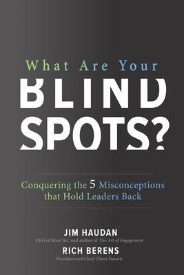 What Are Your Blind Spots? Conquering the 5 Misconceptions that Hold Leaders Back - Jim Haudan, Rich Berens