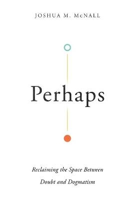 Perhaps – Reclaiming the Space Between Doubt and Dogmatism - Joshua M. McNall