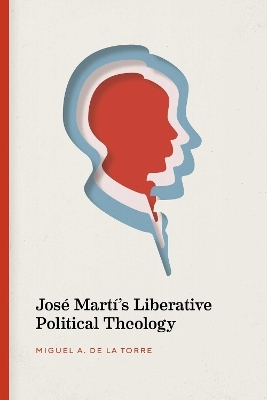 José Martí's Liberative Political Theology - Miguel de la Torre