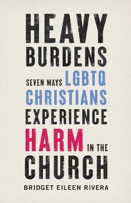 Heavy Burdens – Seven Ways LGBTQ Christians Experience Harm in the Church - Bridget Eileen Rivera