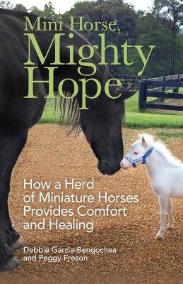 Mini Horse, Mighty Hope – How a Herd of Miniature Horses Provides Comfort and Healing - Debbie Garcia–bengoche, Peggy Frezon