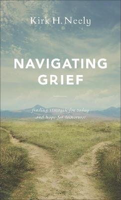 Navigating Grief – Finding Strength for Today and Hope for Tomorrow - Kirk H. Neely