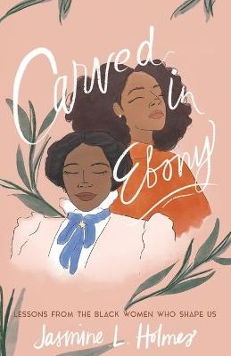 Carved in Ebony – Lessons from the Black Women Who Shape Us - Jasmine L. Holmes, Karen Ellis