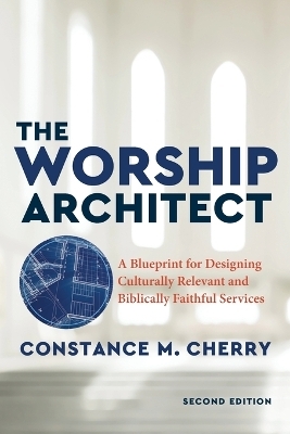 The Worship Architect – A Blueprint for Designing Culturally Relevant and Biblically Faithful Services - Constance M. Cherry
