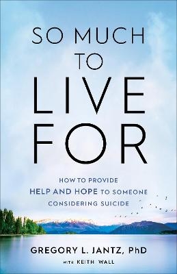 So Much to Live For – How to Provide Help and Hope to Someone Considering Suicide - Gregory L. PhD Jantz, Keith Wall