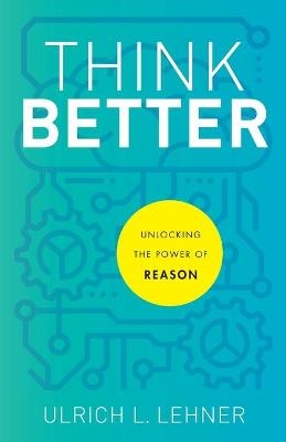 Think Better – Unlocking the Power of Reason - Ulrich L. Lehner