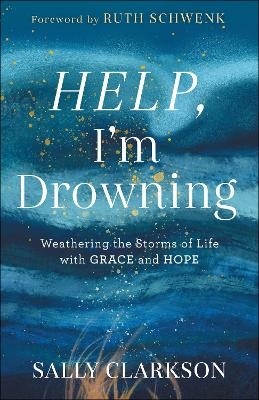 Help, I`m Drowning – Weathering the Storms of Life with Grace and Hope - Sally Clarkson, Ruth Schwenk