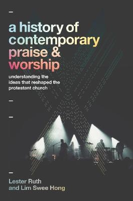 A History of Contemporary Praise & Worship – Understanding the Ideas That Reshaped the Protestant Church - Lester Ruth, Lim Swee Hong