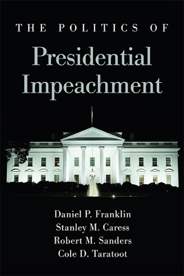 The Politics of Presidential Impeachment - Daniel P. Franklin, Stanley M. Caress, Robert M. Sanders, Cole D. Taratoot