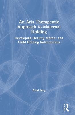 An Arts Therapeutic Approach to Maternal Holding - Ariel Moy