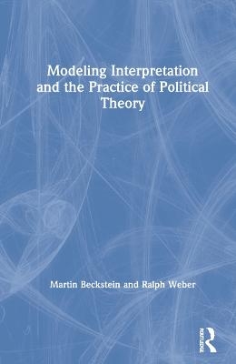 Modeling Interpretation and the Practice of Political Theory - Martin Beckstein, Ralph Weber