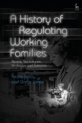 A History of Regulating Working Families - Dr Grace James, Nicole Busby
