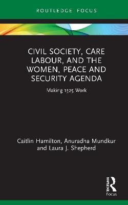 Civil Society, Care Labour, and the Women, Peace and Security Agenda - Caitlin Hamilton, Anuradha Mundkur, Laura J. Shepherd
