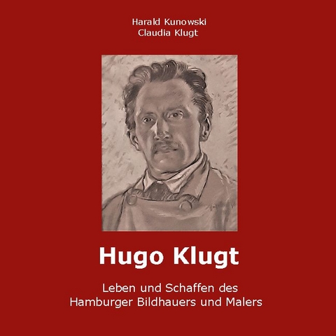 Hugo Klugt Leben und Schaffen des Hamburger Bildhauers und Malers - Harald Kunowski, Claudia Klugt-Kunowski