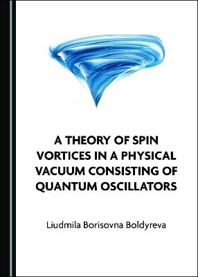 A Theory of Spin Vortices in a Physical Vacuum Consisting of Quantum Oscillators - Liudmila Borisovna Boldyreva