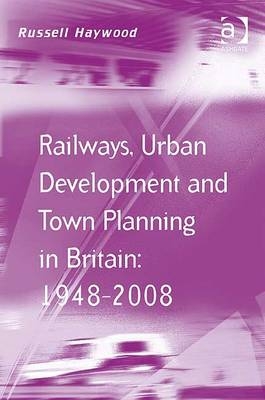 Railways, Urban Development and Town Planning in Britain: 1948-2008 -  Dr Russell Haywood