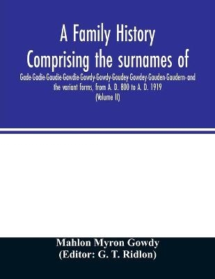 A family history comprising the surnames of Gade-Gadie-Gaudie-Gawdie-Gawdy-Gowdy-Goudey-Gowdey-Gauden-Gaudern-and the variant forms, from A. D. 800 to A. D. 1919. Compiled from authentic public and private records; Documents; Parish Registers; Town and Co - Mahlon Myron Gowdy