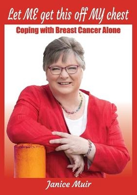 Let Me Get This Off My Chest - Coping with Breast Cancer Alone - Janice I Muir