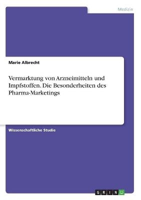 Vermarktung von Arzneimitteln und Impfstoffen. Die Besonderheiten des Pharma-Marketings - Marie Albrecht
