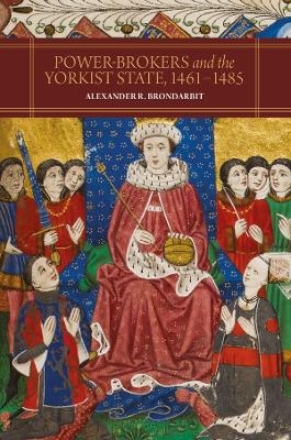 Power-Brokers and the Yorkist State, 1461-1485 - Alexander R. Brondarbit