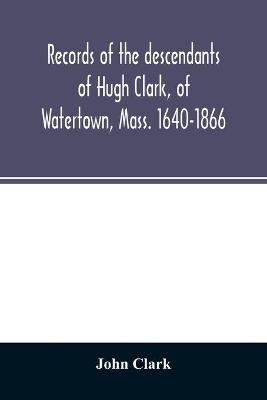 Records of the descendants of Hugh Clark, of Watertown, Mass. 1640-1866 - John Clark