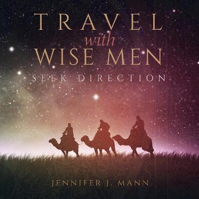 Travel with Wise Men, Seek Direction - Jennifer J Mann