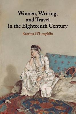 Women, Writing, and Travel in the Eighteenth Century - Katrina O'Loughlin