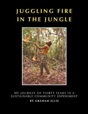 Juggling Fire in The Jungle - My Journey of Thirty Years in a Sustainable Community Experiment - Graham Ellis