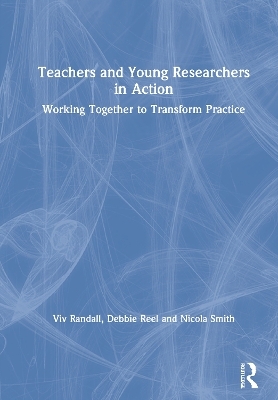 Teachers and Young Researchers in Action - Viv Randall, Debbie Reel, Nicola Smith