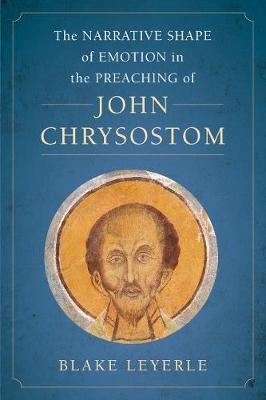The Narrative Shape of Emotion in the Preaching of John Chrysostom - Blake Leyerle