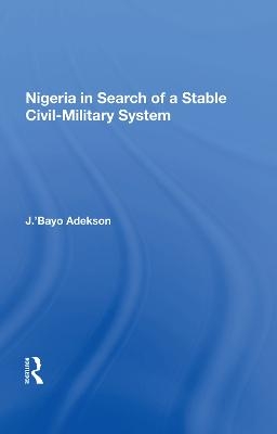 Nigeria in Search of a Stable Civil-Military System - J. ’Bayo Adekson