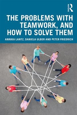 The Problems with Teamwork, and How to Solve Them - Annika Lantz Friedrich, Daniela Ulber, Peter Friedrich