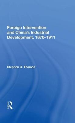 Foreign Intervention And China's Industrial Development, 1870-1911 - Stephen C Thomas