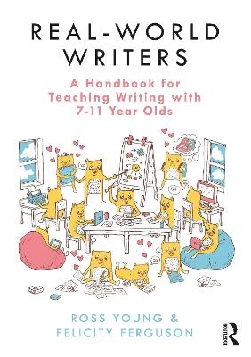 Real-World Writers: A Handbook for Teaching Writing with 7-11 Year Olds - Ross Young, Felicity Ferguson