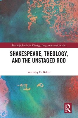 Shakespeare, Theology, and the Unstaged God - Anthony D. Baker