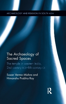 The Archaeology of Sacred Spaces - Susan Verma Mishra, Himanshu Prabha Ray