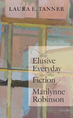 The Elusive Everyday in the Fiction of Marilynne Robinson - Laura E. Tanner