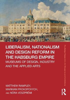 Liberalism, Nationalism and Design Reform in the Habsburg Empire - Matthew Rampley, Markian Prokopovych, Nóra Veszprémi