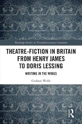 Theatre-Fiction in Britain from Henry James to Doris Lessing - Graham Wolfe