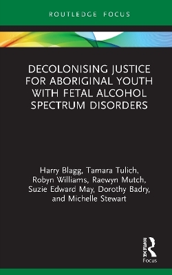Decolonising Justice for Aboriginal youth with Fetal Alcohol Spectrum Disorders - Harry Blagg, Tamara Tulich, Robyn Williams, Raewyn Mutch, Suzie Edward May