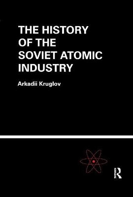 The History of the Soviet Atomic Industry - Arkadii Kruglov